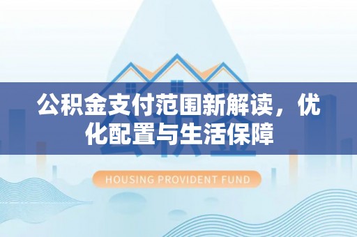 桂平公积金支付范围新解读，优化配置与生活保障