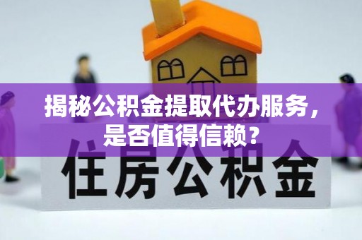 桂平揭秘公积金提取代办服务，是否值得信赖？