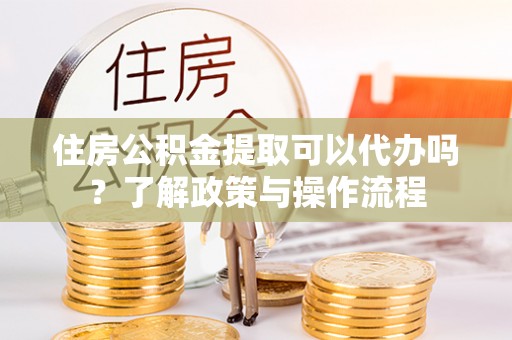 桂平住房公积金提取可以代办吗？了解政策与操作流程