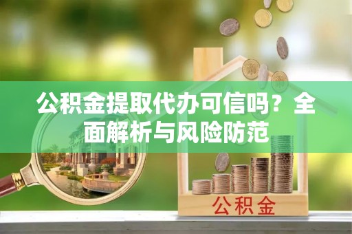 桂平公积金提取代办可信吗？全面解析与风险防范
