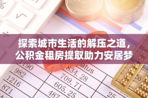 桂平探索城市生活的解压之道，公积金租房提取助力安居梦想