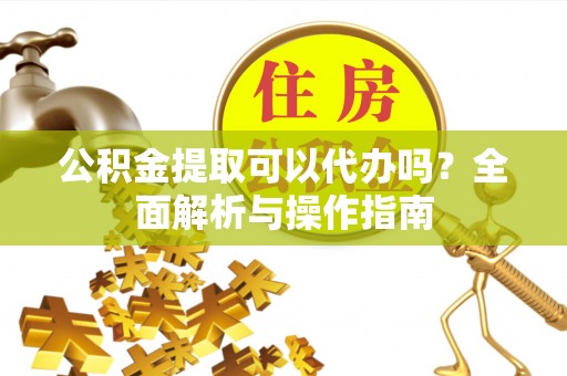 桂平公积金提取可以代办吗？全面解析与操作指南