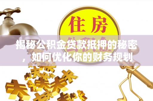 桂平揭秘公积金贷款抵押的秘密，如何优化你的财务规划