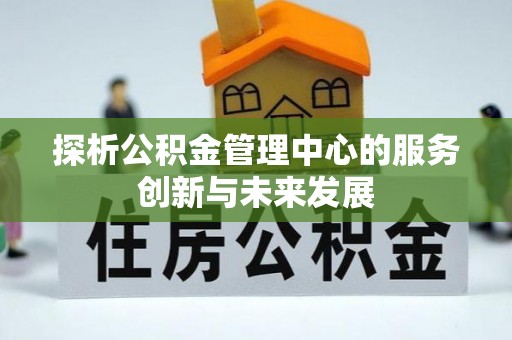 桂平探析公积金管理中心的服务创新与未来发展