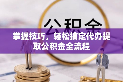 桂平掌握技巧，轻松搞定代办提取公积金全流程