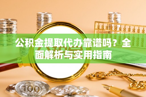 桂平公积金提取代办靠谱吗？全面解析与实用指南