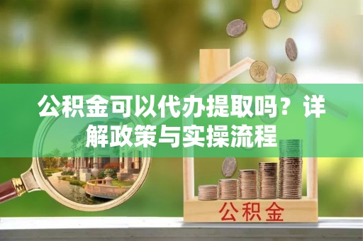桂平公积金可以代办提取吗？详解政策与实操流程