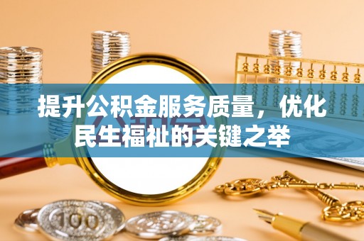桂平提升公积金服务质量，优化民生福祉的关键之举