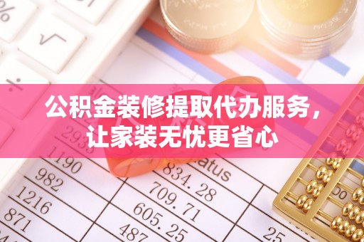 桂平公积金装修提取代办服务，让家装无忧更省心