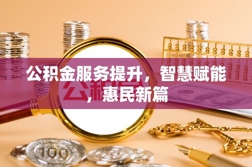 桂平公积金服务提升，智慧赋能，惠民新篇