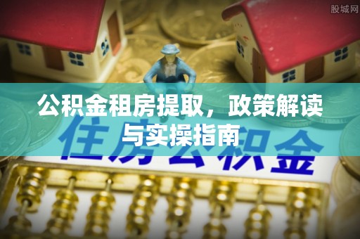 桂平公积金租房提取，政策解读与实操指南