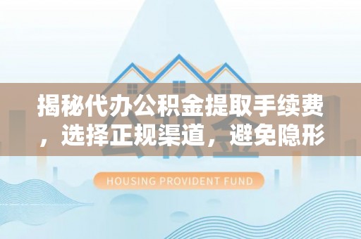 桂平揭秘代办公积金提取手续费，选择正规渠道，避免隐形陷阱