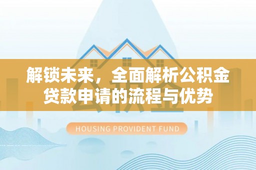 桂平解锁未来，全面解析公积金贷款申请的流程与优势