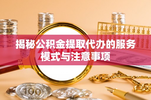 桂平揭秘公积金提取代办的服务模式与注意事项