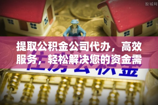桂平提取公积金公司代办，高效服务，轻松解决您的资金需求