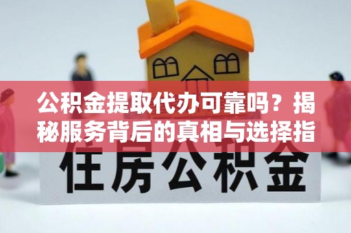 桂平公积金提取代办可靠吗？揭秘服务背后的真相与选择指南