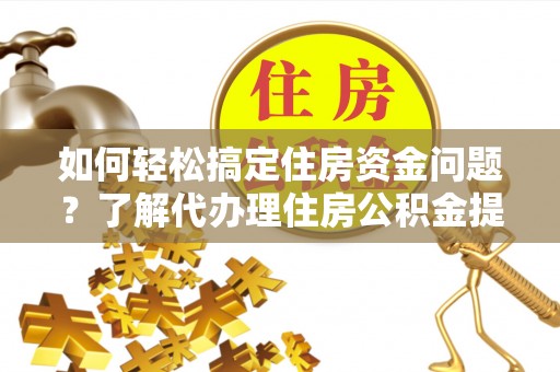 桂平如何轻松搞定住房资金问题？了解代办理住房公积金提取的全流程