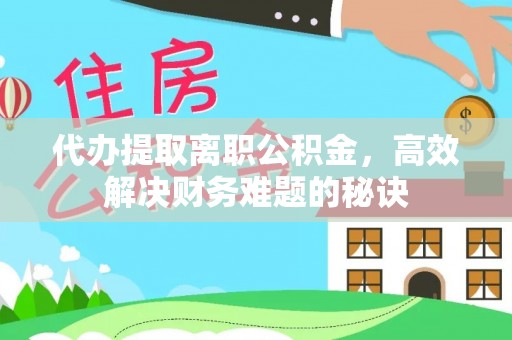桂平代办提取离职公积金，高效解决财务难题的秘诀